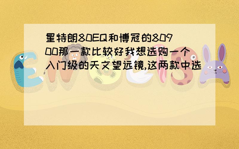 星特朗80EQ和博冠的80900那一款比较好我想选购一个入门级的天文望远镜,这两款中选