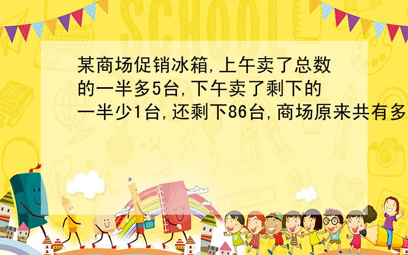 某商场促销冰箱,上午卖了总数的一半多5台,下午卖了剩下的一半少1台,还剩下86台,商场原来共有多少台?