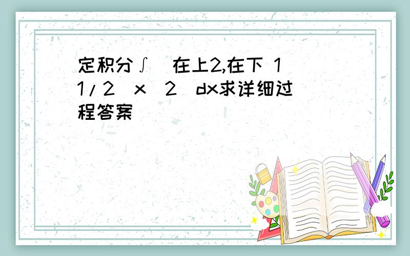 定积分∫（在上2,在下 1）1/2(x^2)dx求详细过程答案