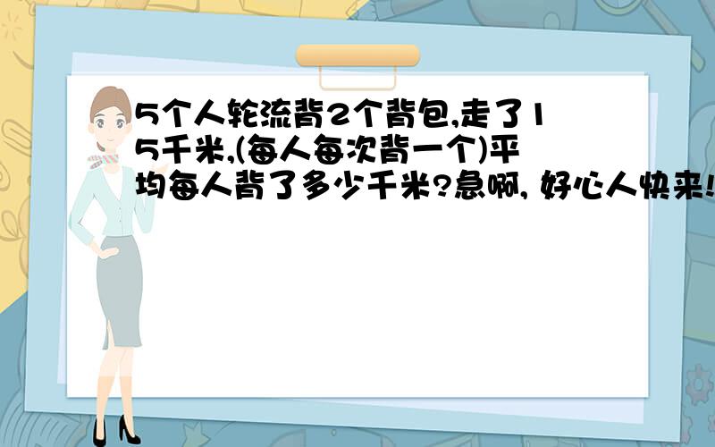 5个人轮流背2个背包,走了15千米,(每人每次背一个)平均每人背了多少千米?急啊, 好心人快来!