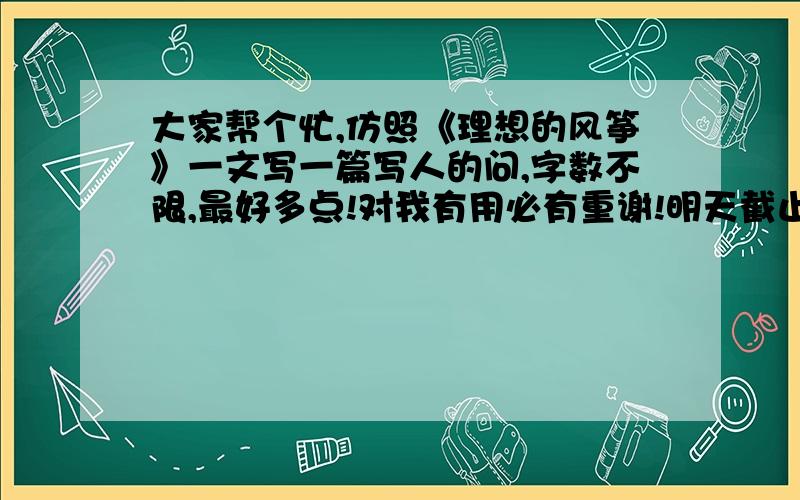 大家帮个忙,仿照《理想的风筝》一文写一篇写人的问,字数不限,最好多点!对我有用必有重谢!明天截止!