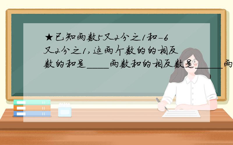 ★已知两数5又2分之1和-6又2分之1,这两个数的的相反数的和是____两数和的相反数是_____两数绝对值的和是______两数和的绝对值是______★A地的海拔高度是-78M,B地比A高38M,C地又比B地高12M,则B地的