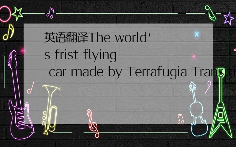 英语翻译The world's frist flying car made by Terrafugia Transition in the U.S.state of Massachusetts got approval from the U.S.Federal Aviation Administration(FAA)recently.It realizd the dream for drivers to have the cars flying.The FAA allowed T