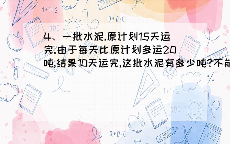 4、一批水泥,原计划15天运完.由于每天比原计划多运20吨,结果10天运完,这批水泥有多少吨?不能设未知数，要用小学生的思维解