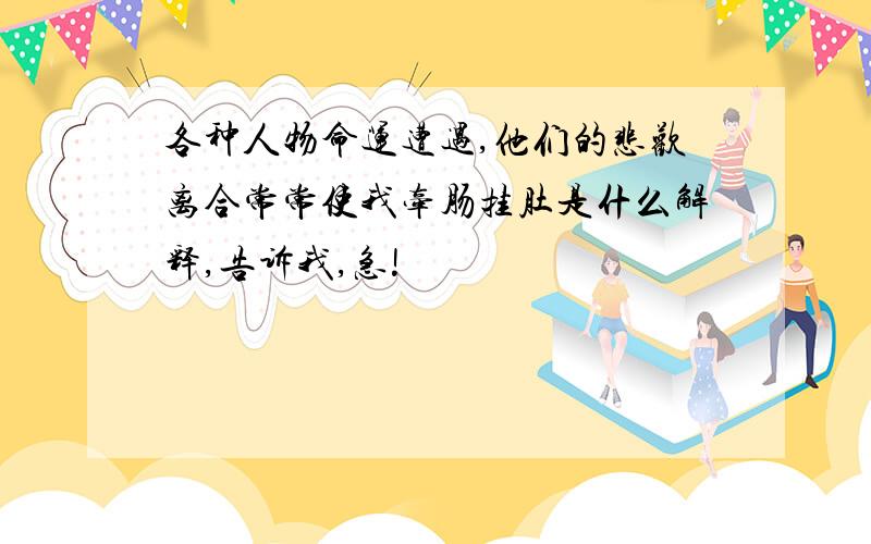 各种人物命运遭遇,他们的悲欢离合常常使我牵肠挂肚是什么解释,告诉我,急!