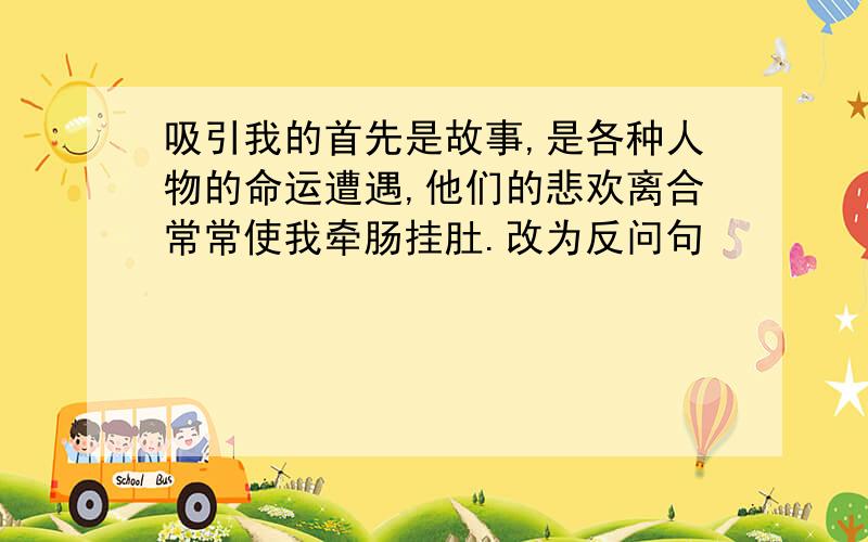 吸引我的首先是故事,是各种人物的命运遭遇,他们的悲欢离合常常使我牵肠挂肚.改为反问句