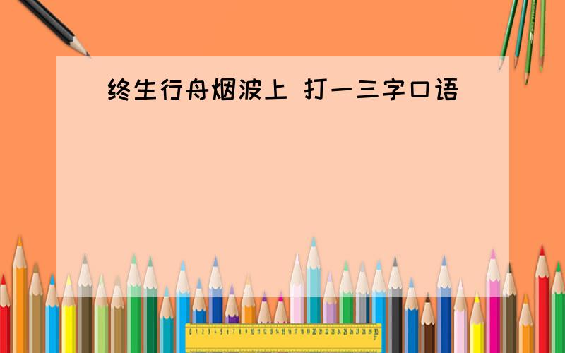 终生行舟烟波上 打一三字口语