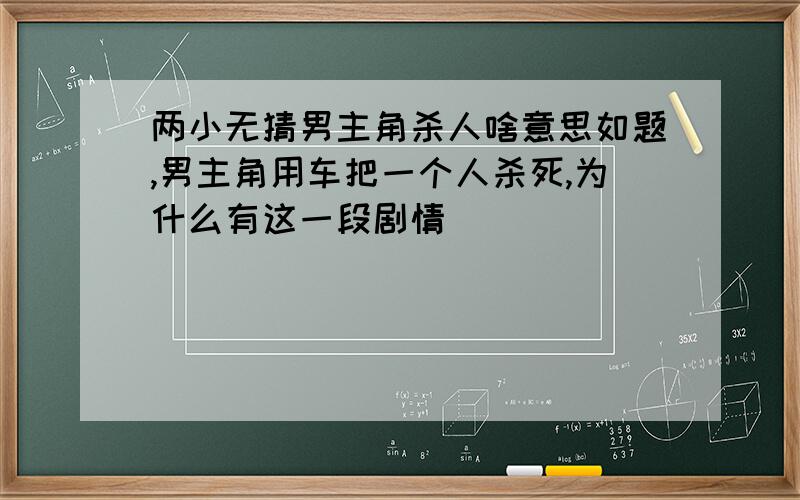 两小无猜男主角杀人啥意思如题,男主角用车把一个人杀死,为什么有这一段剧情