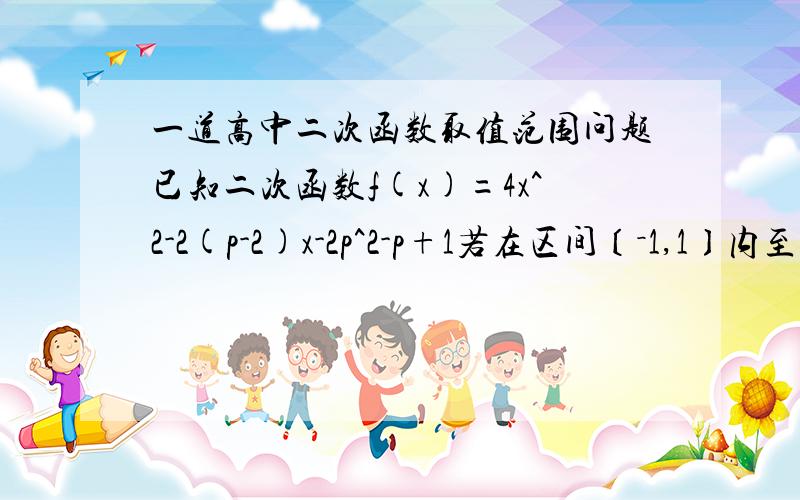 一道高中二次函数取值范围问题已知二次函数f(x)=4x^2-2(p-2)x-2p^2-p+1若在区间〔－1,1〕内至少存在一个实数C,使f(x)>0求实数P的取值范围打错了,不是使f(x)>0.是使f(c)>0