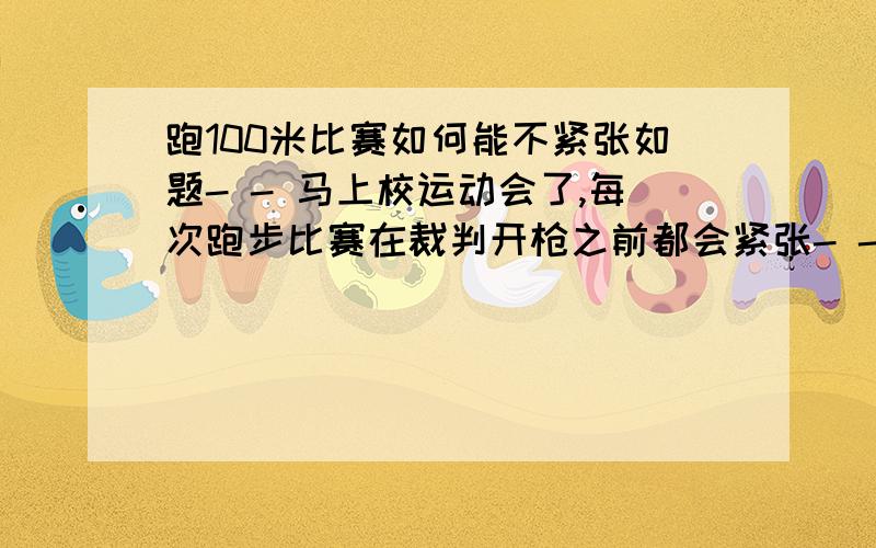 跑100米比赛如何能不紧张如题- - 马上校运动会了,每次跑步比赛在裁判开枪之前都会紧张- -,不过我基本都第一 ,如果能不紧张可以更好!有经历的人给我点窍门