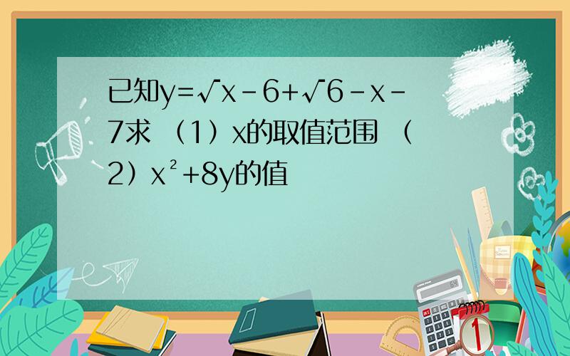 已知y=√x-6+√6-x-7求 （1）x的取值范围 （2）x²+8y的值