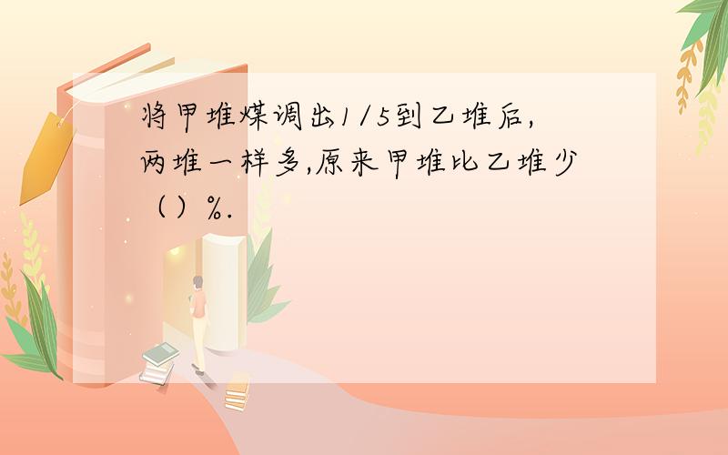 将甲堆煤调出1/5到乙堆后,两堆一样多,原来甲堆比乙堆少（）%.