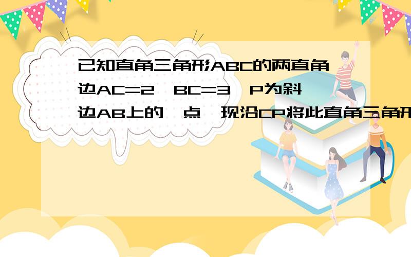 已知直角三角形ABC的两直角边AC=2,BC=3,P为斜边AB上的一点,现沿CP将此直角三角形折成直二面角A-CP-B,当