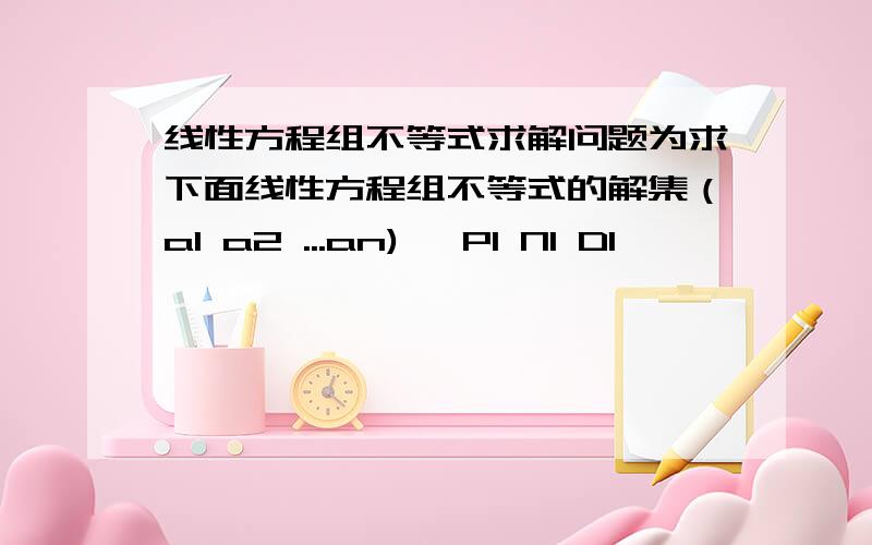 线性方程组不等式求解问题为求下面线性方程组不等式的解集（a1 a2 ...an)* P1 N1 D1