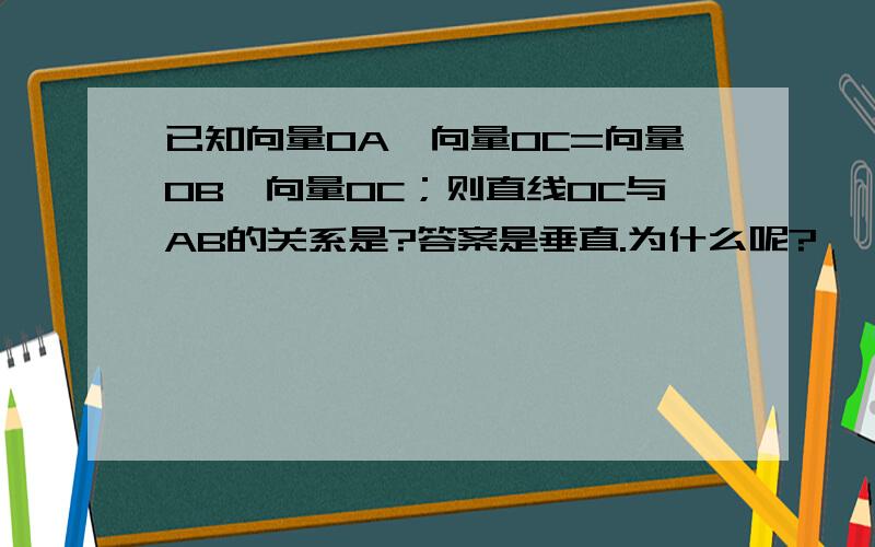 已知向量OA*向量OC=向量OB*向量OC；则直线OC与AB的关系是?答案是垂直.为什么呢?