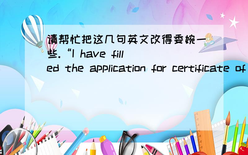 请帮忙把这几句英文改得委婉一些.“I have filled the application for certificate of eligibility directly in the excel file.Please kindly have a look and correct the mistakes I may take.I will be appreciated if you can send me back the m