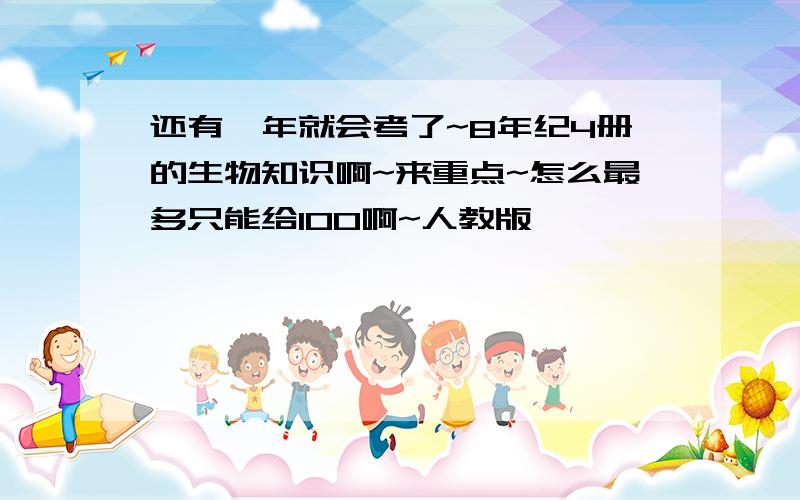 还有一年就会考了~8年纪4册的生物知识啊~来重点~怎么最多只能给100啊~人教版