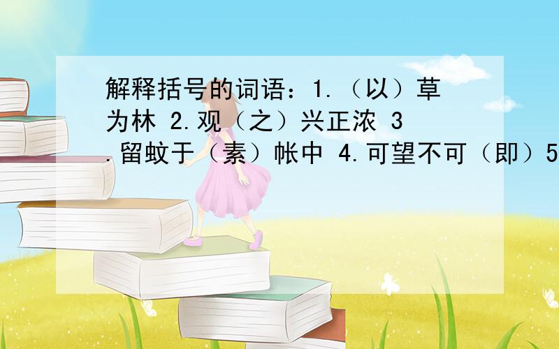 解释括号的词语：1.（以）草为林 2.观（之）兴正浓 3.留蚊于（素）帐中 4.可望不可（即）5.洗（濯）你的自私心 6.（寂寥）里的欢笑 7.碌碌终生 8.我常伏在窗口（痴想） 9.怀着一种（隐秘）