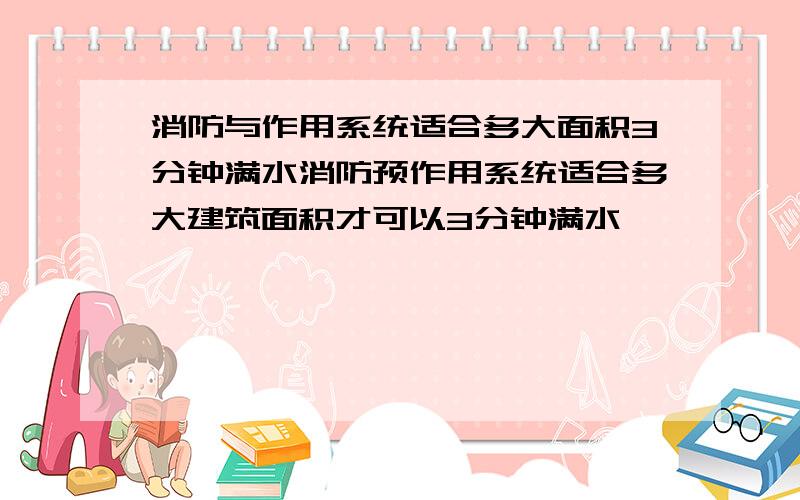 消防与作用系统适合多大面积3分钟满水消防预作用系统适合多大建筑面积才可以3分钟满水