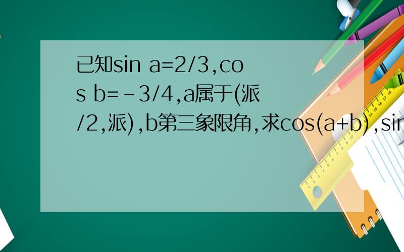 已知sin a=2/3,cos b=-3/4,a属于(派/2,派),b第三象限角,求cos(a+b),sin(a-b)的值,
