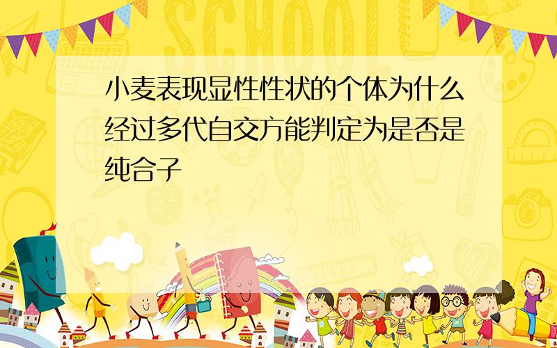 小麦表现显性性状的个体为什么经过多代自交方能判定为是否是纯合子