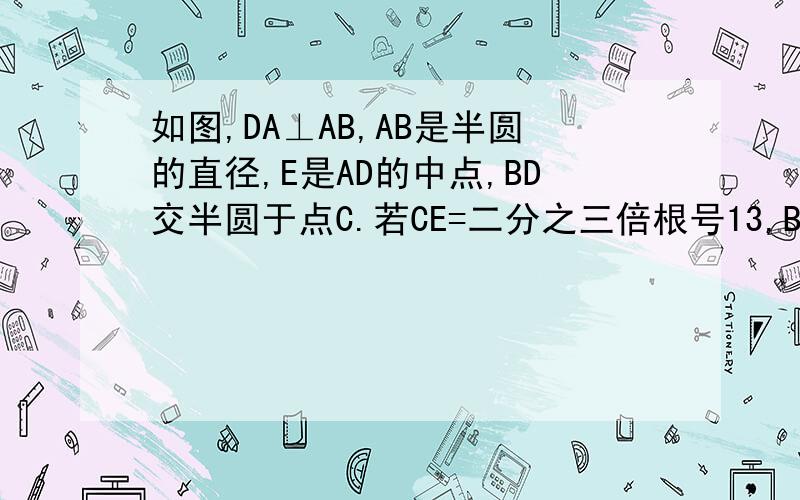 如图,DA⊥AB,AB是半圆的直径,E是AD的中点,BD交半圆于点C.若CE=二分之三倍根号13,BC=4,求OE的