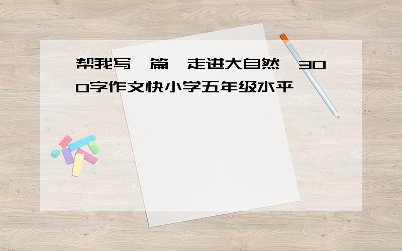 帮我写一篇《走进大自然》300字作文快小学五年级水平