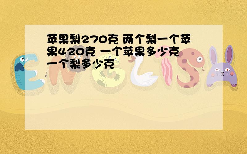 苹果梨270克 两个梨一个苹果420克 一个苹果多少克 一个梨多少克