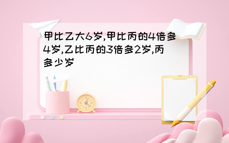 甲比乙大6岁,甲比丙的4倍多4岁,乙比丙的3倍多2岁,丙多少岁