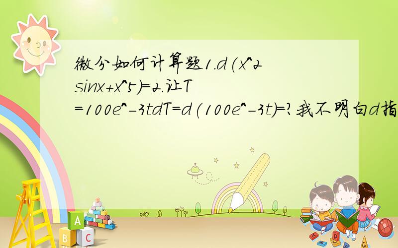 微分如何计算题1.d(x^2sinx+x^5)=2.让T=100e^-3tdT=d(100e^-3t)=?我不明白d指的是什么,我知道计算公式,