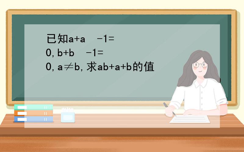 已知a+a²-1=0,b+b²-1=0,a≠b,求ab+a+b的值