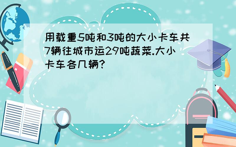 用载重5吨和3吨的大小卡车共7辆往城市运29吨蔬菜.大小卡车各几辆?