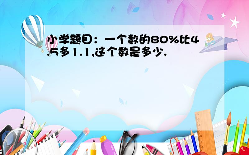 小学题目：一个数的80%比4.5多1.1,这个数是多少.