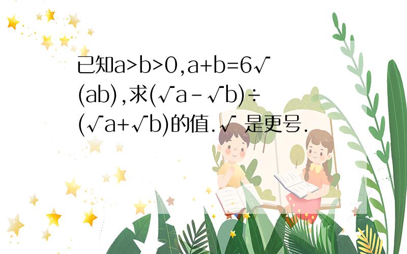 已知a>b>0,a+b=6√(ab),求(√a-√b)÷(√a+√b)的值.√ 是更号.