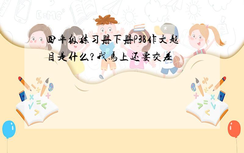 四年级练习册下册P38作文题目是什么?我马上还要交差