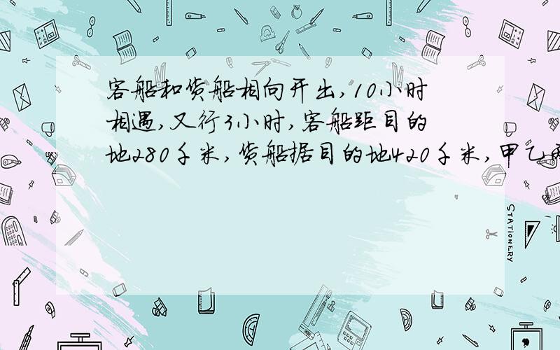 客船和货船相向开出,10小时相遇,又行3小时,客船距目的地280千米,货船据目的地420千米,甲乙两地相距多少千米?（用方程解）我给的分数可是很高的哦