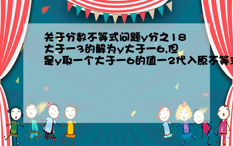 关于分数不等式问题y分之18大于一3的解为y大于一6,但是y取一个大于一6的值一2代入原不等式得到y分之18为 一9,而一9小于一3,解不符合原不等式,是为什么?要思绪路