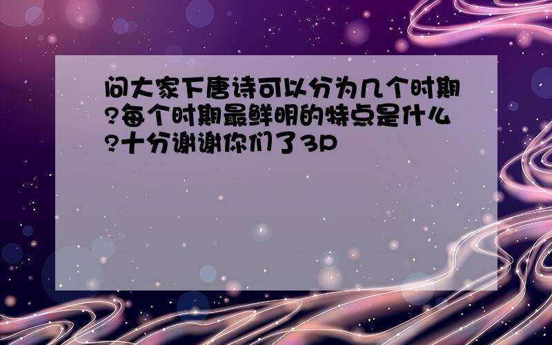 问大家下唐诗可以分为几个时期?每个时期最鲜明的特点是什么?十分谢谢你们了3P