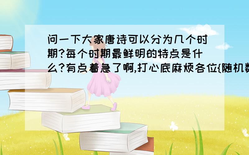 问一下大家唐诗可以分为几个时期?每个时期最鲜明的特点是什么?有点着急了啊,打心底麻烦各位{随机数E