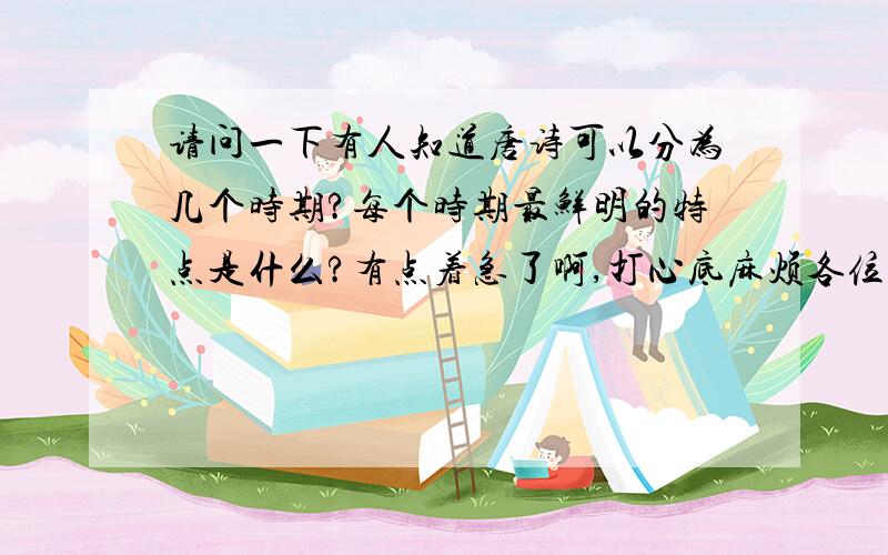 请问一下有人知道唐诗可以分为几个时期?每个时期最鲜明的特点是什么?有点着急了啊,打心底麻烦各位8K