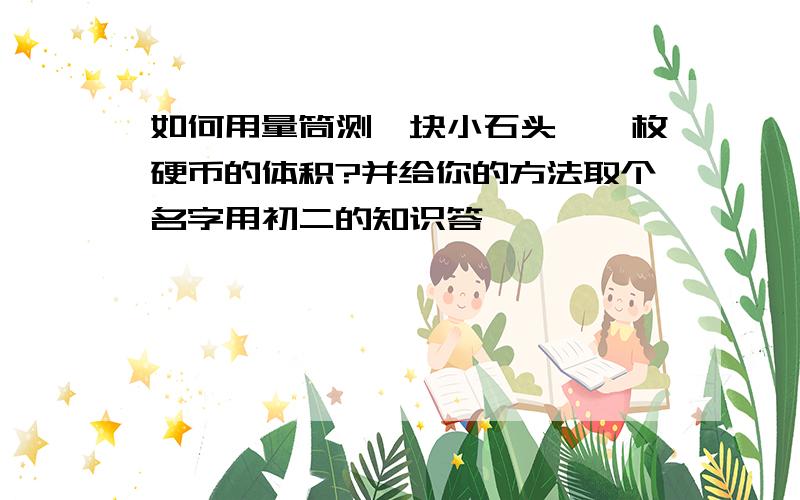 如何用量筒测一块小石头、一枚硬币的体积?并给你的方法取个名字用初二的知识答