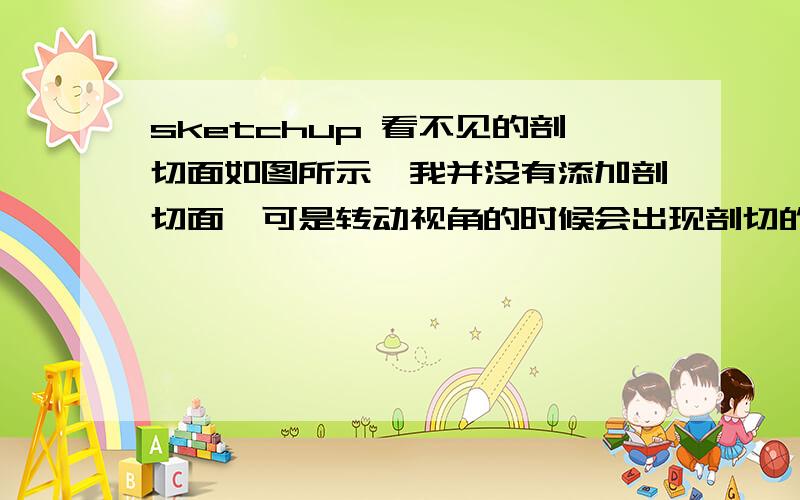 sketchup 看不见的剖切面如图所示,我并没有添加剖切面,可是转动视角的时候会出现剖切的效果,请问是怎么回事?