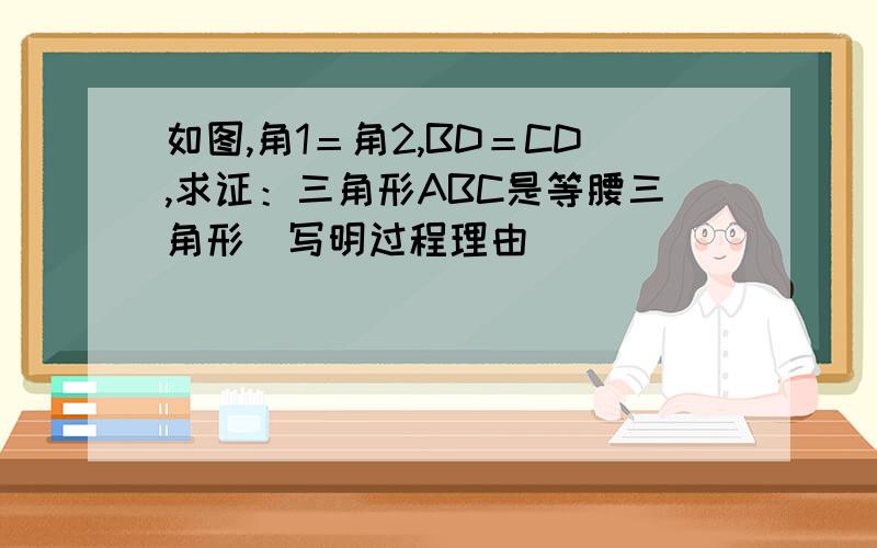 如图,角1＝角2,BD＝CD,求证：三角形ABC是等腰三角形（写明过程理由）