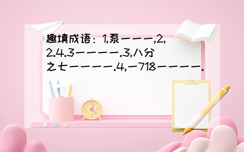 趣填成语：1,泵一一一,2,2.4.3一一一一.3,八分之七一一一一.4,一718一一一一.