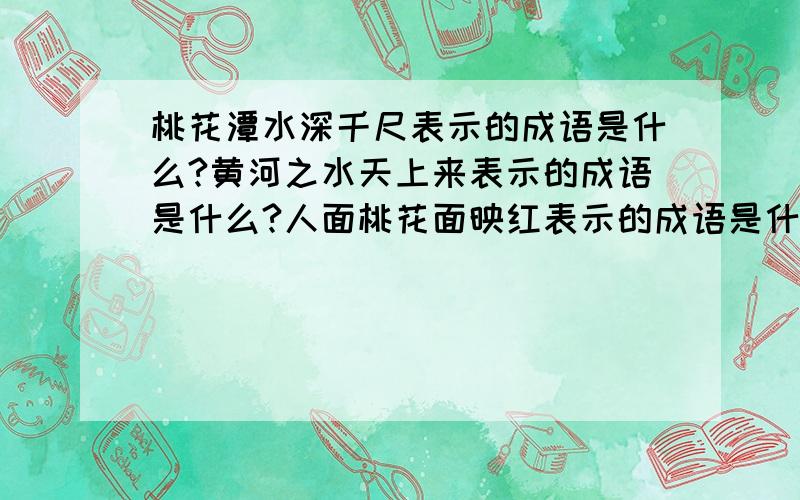 桃花潭水深千尺表示的成语是什么?黄河之水天上来表示的成语是什么?人面桃花面映红表示的成语是什么?