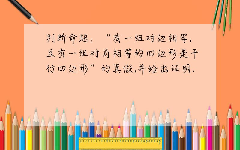 判断命题：“有一组对边相等,且有一组对角相等的四边形是平行四边形”的真假,并给出证明.