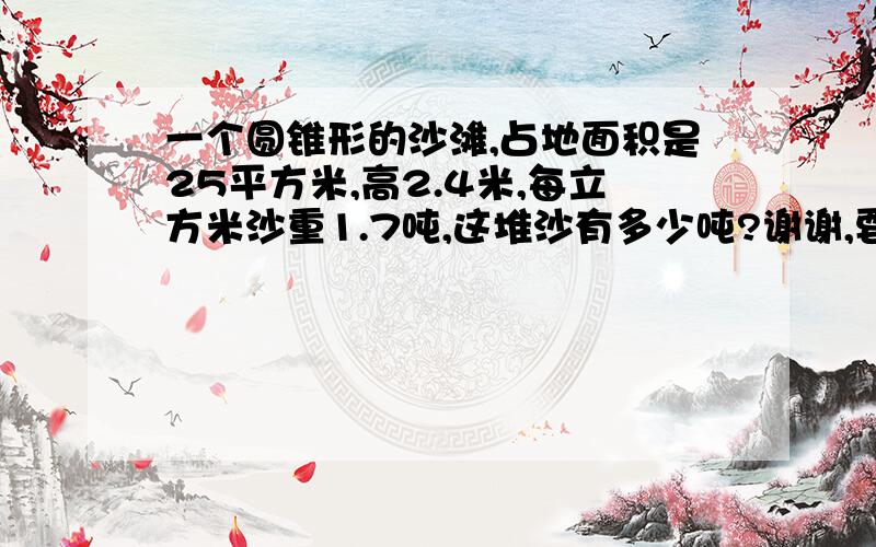 一个圆锥形的沙滩,占地面积是25平方米,高2.4米,每立方米沙重1.7吨,这堆沙有多少吨?谢谢,要做出来,急!