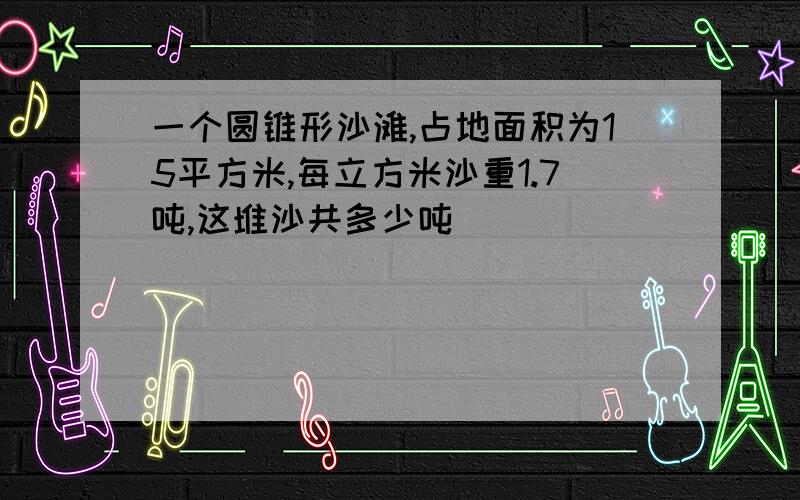 一个圆锥形沙滩,占地面积为15平方米,每立方米沙重1.7吨,这堆沙共多少吨