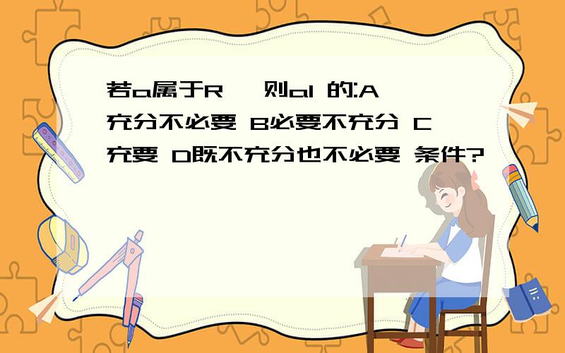 若a属于R ,则a1 的:A充分不必要 B必要不充分 C充要 D既不充分也不必要 条件?