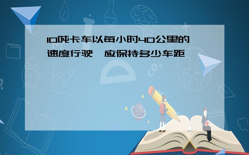 10吨卡车以每小时40公里的速度行驶,应保持多少车距